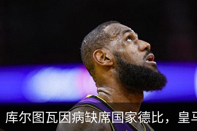 库尔图瓦因病缺席国家德比，皇马双主力缺阵