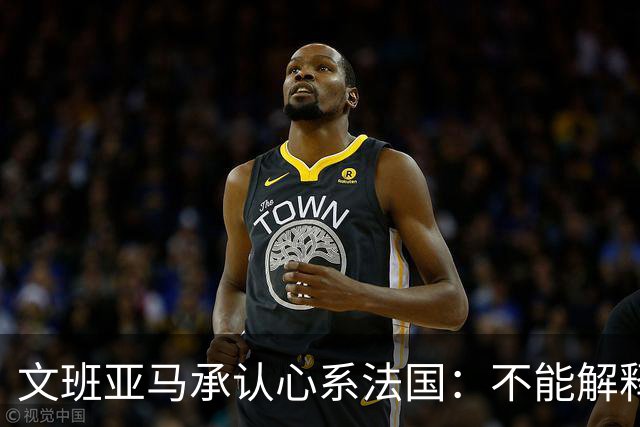 文班亚马承认心系法国：不能解释我的糟糕表现