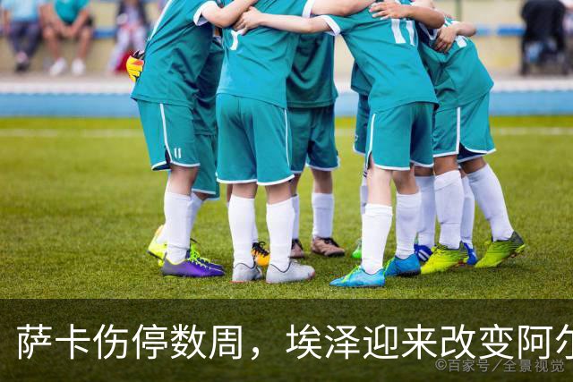 萨卡伤停数周，埃泽迎来改变阿尔特塔计划的窗口