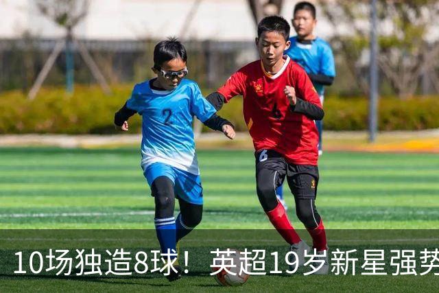 10场独造8球！英超19岁新星强势崛起 连破曼联枪手大门